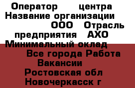 Оператор Call-центра › Название организации ­ Call-Telecom, ООО › Отрасль предприятия ­ АХО › Минимальный оклад ­ 45 000 - Все города Работа » Вакансии   . Ростовская обл.,Новочеркасск г.